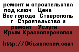 ремонт и строительства под ключ › Цена ­ 1 000 - Все города, Ставрополь г. Строительство и ремонт » Услуги   . Крым,Красноперекопск